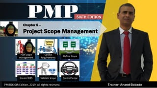 Plan scope
management
Collect
Requirements
Define Scope
Create WBS Validate Scope Control Scope
Trainer: Anand Bobade
Chapter 5 –
Project Scope Management
PMP
PMBOK 6th Edition, 2019, All rights reserved.
SIXTH EDITION
 
