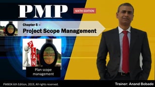 Chapter 5 –
Project Scope Management
PMP
Trainer: Anand BobadePMBOK 6th Edition, 2019, All rights reserved.
Plan scope
management
SIXTH EDITION
 