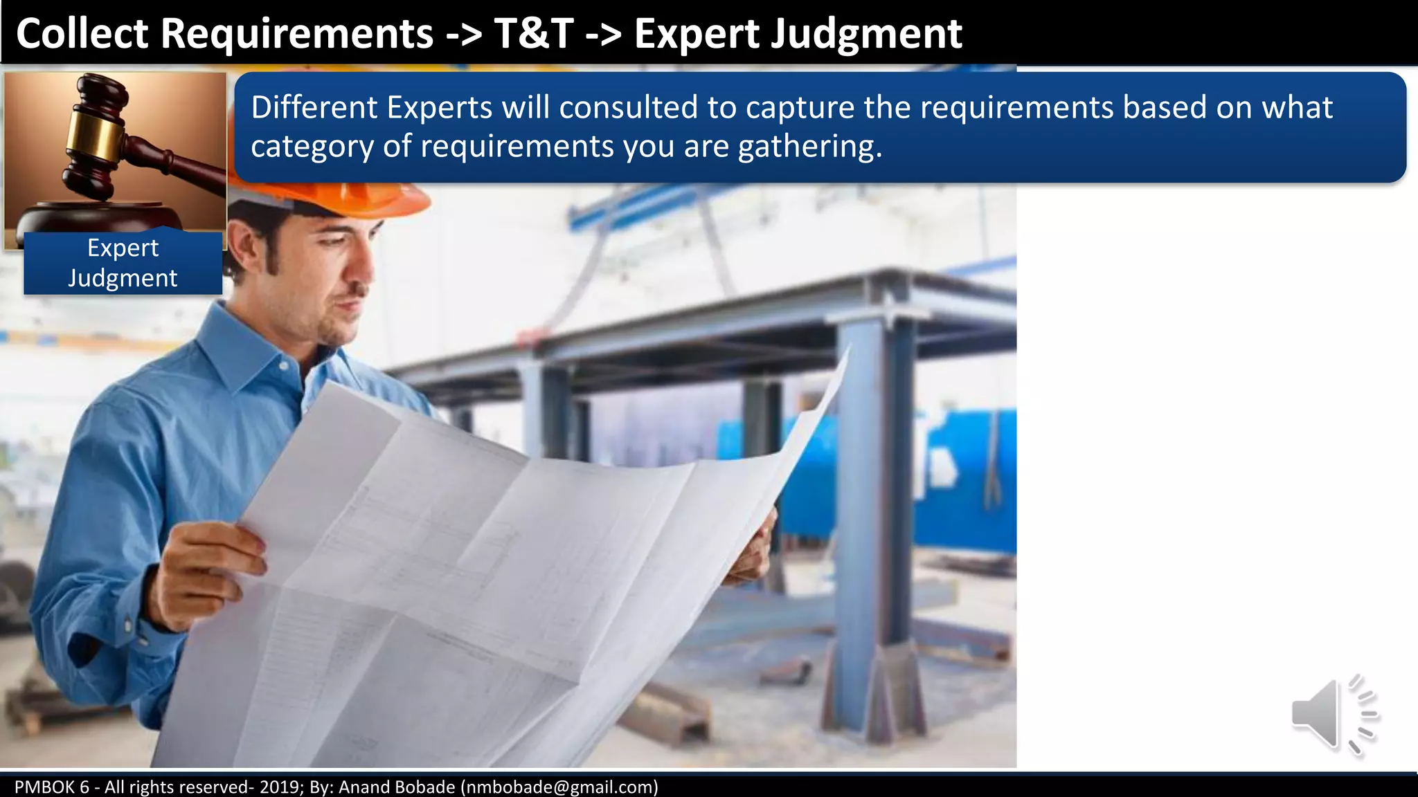 PMBOK 6 - All rights reserved- 2019; By: Anand Bobade (nmbobade@gmail.com)
Expert
Judgment
Different Experts will consulted to capture the requirements based on what
category of requirements you are gathering.
Collect Requirements -> T&T -> Expert Judgment
 