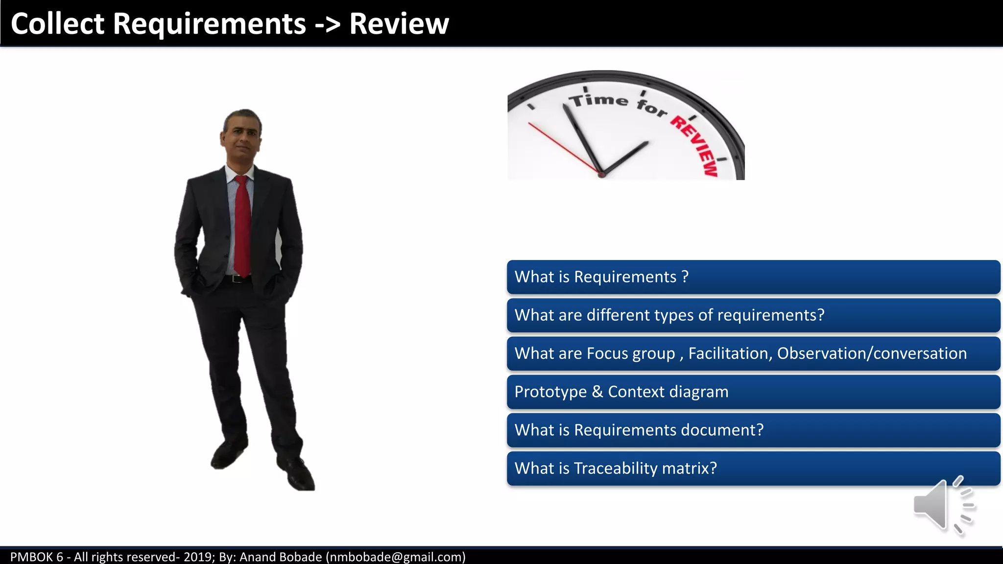 PMBOK 6 - All rights reserved- 2019; By: Anand Bobade (nmbobade@gmail.com)
Collect Requirements -> Review
What is Requirements ?
What are different types of requirements?
What are Focus group , Facilitation, Observation/conversation
Prototype & Context diagram
What is Requirements document?
What is Traceability matrix?
 