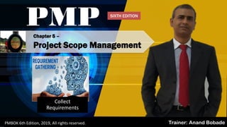 Chapter 5 –
Project Scope Management
PMP
Trainer: Anand BobadePMBOK 6th Edition, 2019, All rights reserved.
Collect
Requirements
SIXTH EDITION
 