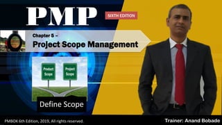 Chapter 5 –
Project Scope Management
PMP
Trainer: Anand BobadePMBOK 6th Edition, 2019, All rights reserved.
Define Scope
SIXTH EDITION
 