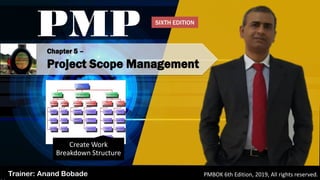 Chapter 5 –
Project Scope Management
PMP
Trainer: Anand Bobade PMBOK 6th Edition, 2019, All rights reserved.
Create Work
Breakdown Structure
SIXTH EDITION
 