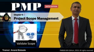 Chapter 5 –
Project Scope Management
PMP
Trainer: Anand Bobade PMBOK 6th Edition, 2019, All rights reserved.
Validate Scope
SIXTH EDITION
 