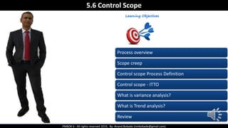 PMBOK 6 - All rights reserved 2019, By: Anand Bobade (nmbobade@gmail.com)
5.6 Control Scope
Process overview
Scope creep
Control scope Process Definition
Control scope - ITTO
What is variance analysis?
What is Trend analysis?
Review
 