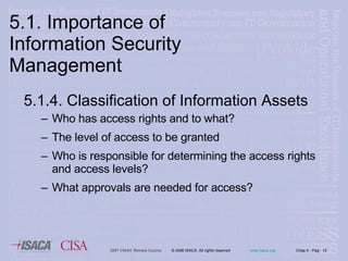 5.1.4. Classification of Information Assets Who has access rights and to what? The level of access to be granted Who is responsible for determining the access rights and access levels? What approvals are needed for access? 5.1. Importance of Information Security Management 