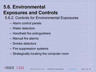 5.6.2. Controls for Environmental Exposures Alarm control panels Water detectors Handheld fire extinguishers Manual fire alarms Smoke detectors Fire suppression systems Strategically locating the computer room 5.6. Environmental Exposures and Controls  