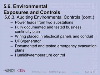 5.6.3. Auditing Environmental Controls (cont.) Power leads from two substations Fully documented and tested business continuity plan Wiring placed in electrical panels and conduit UPS/generator Documented and tested emergency evacuation plans Humidity/temperature control 5.6. Environmental Exposures and Controls 