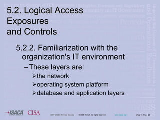 5.2.2. Familiarization with the organization's IT environment These layers are:  the network operating system platform database and application layers 5.2. Logical Access Exposures  and Controls 