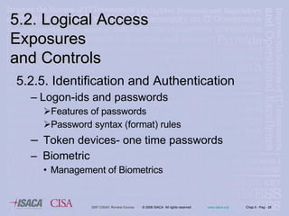 5.2.5. Identification and Authentication Logon-ids and passwords Features of passwords Password syntax (format) rules Token devices- one time passwords Biometric Management of Biometrics  5.2. Logical Access Exposures  and Controls 