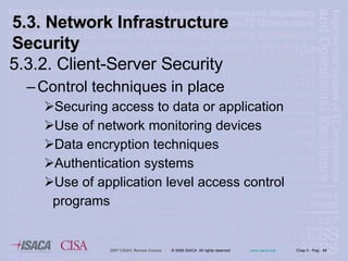 5.3.2. Client-Server Security   Control techniques in place Securing access to data or application Use of network monitoring devices Data encryption techniques Authentication systems Use of application level access control programs 5.3. Network Infrastructure  Security 