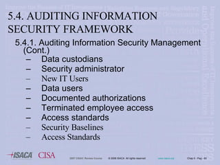 5.4.1. Auditing Information Security Management (Cont.)  Data custodians Security administrator New IT Users Data users Documented authorizations Terminated employee access Access standards Security Baselines Access Standards 5.4. AUDITING INFORMATION SECURITY FRAMEWORK 