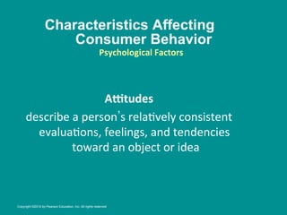 Characteristics Affecting
Consumer Behavior
AJtudes	
  
	
  
describe	
  a	
  person s	
  rela8vely	
  consistent	
  
evalua8ons,	
  feelings,	
  and	
  tendencies	
  
toward	
  an	
  object	
  or	
  idea
	
  
Psychological	
  Factors
	
  
	
  
Copyright ©2014 by Pearson Education, Inc. All rights reserved
 