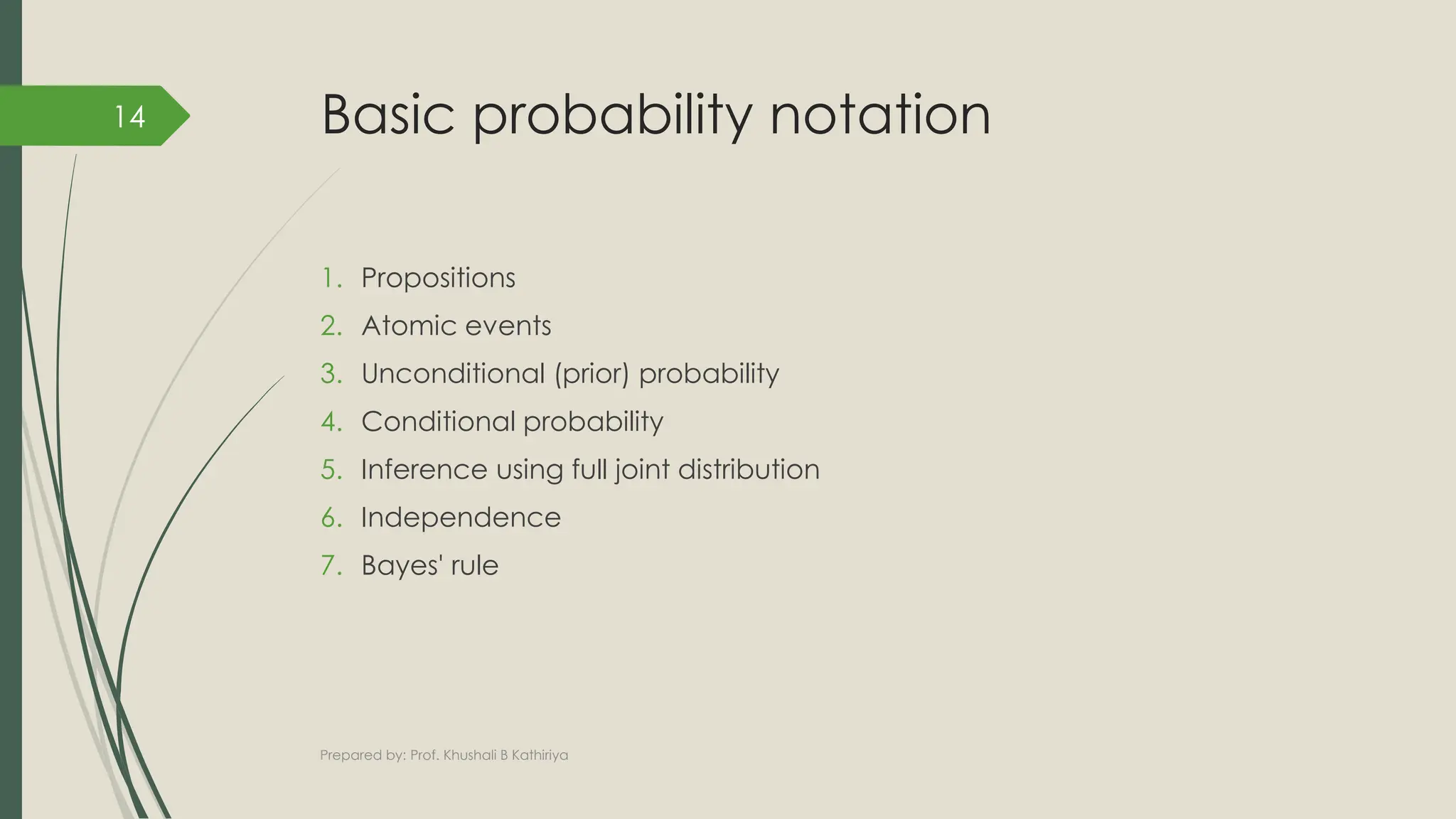 Basic probability notation
1. Propositions
2. Atomic events
3. Unconditional (prior) probability
4. Conditional probability
5. Inference using full joint distribution
6. Independence
7. Bayes' rule
Prepared by: Prof. Khushali B Kathiriya
14
 