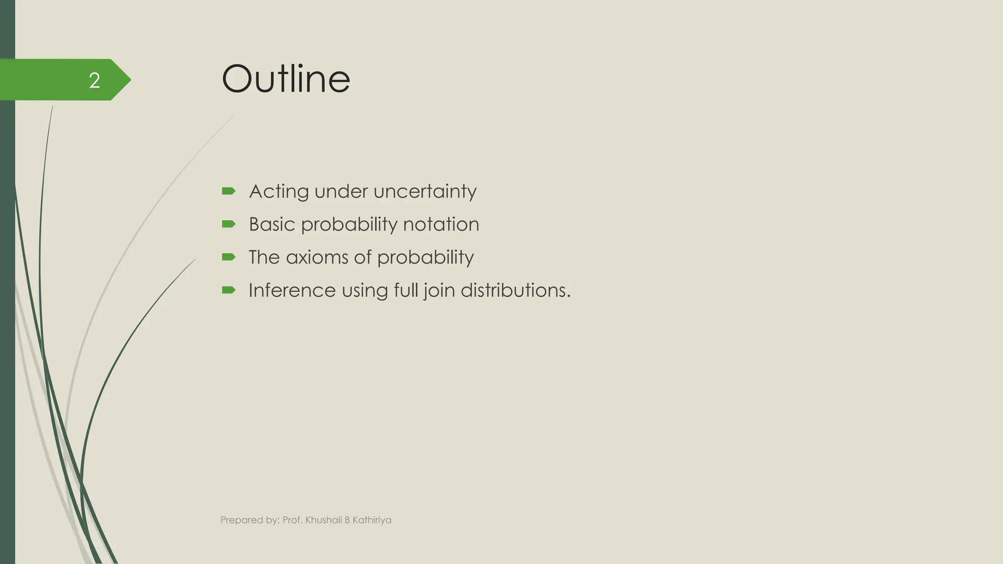 Outline
 Acting under uncertainty
 Basic probability notation
 The axioms of probability
 Inference using full join distributions.
Prepared by: Prof. Khushali B Kathiriya
2
 