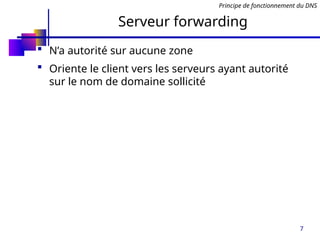 7
Serveur forwarding
 N’a autorité sur aucune zone
 Oriente le client vers les serveurs ayant autorité
sur le nom de domaine sollicité
Principe de fonctionnement du DNS
 