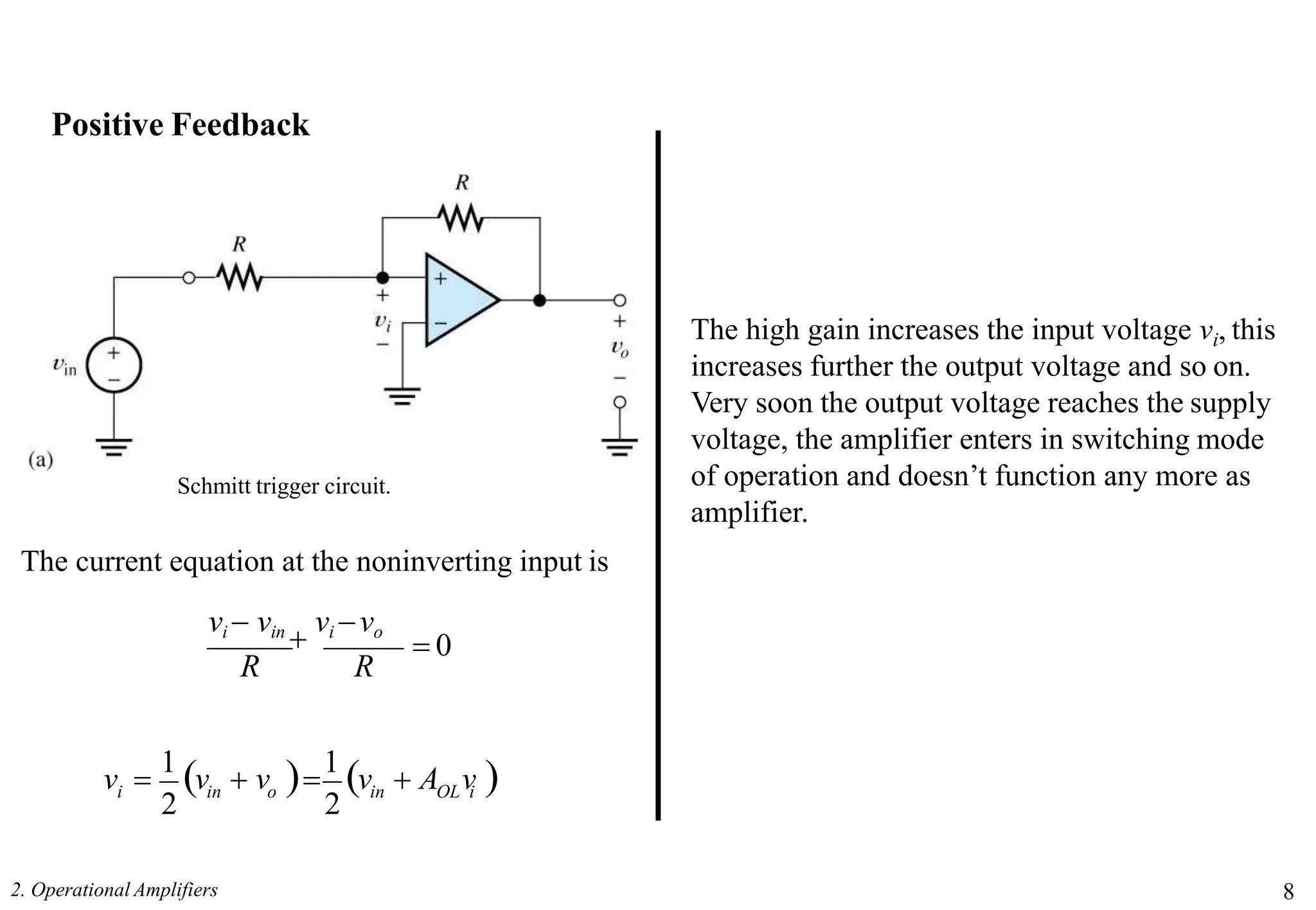 Positive Feedback
Schmitt trigger circuit.
The high gain increases the input voltage vi, this
increases further the output voltage and so on.
Very soon the output voltage reaches the supply
voltage, the amplifier enters in switching mode
of operation and doesn’t function any more as
amplifier.
The current equation at the noninverting input is
 0
vi  vin

vi vo
R R
o in OL i
2. Operational Amplifiers 8
i in
2 2
v 
1
v  v 
1
v  A v 
 