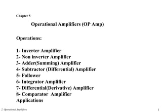 Chapter 5
Operational Amplifiers (OP Amp)
2. Operational Amplifiers 1
Operations:
1- Inverter Amplifier
2- Non inverter Amplifier
3- Adder(Summing) Amplifier
4- Subtractor (Differential) Amplifier
5- Follower
6- Integrator Amplifier
7- Differential(Derivative) Amplifier
8- Comparator Amplifier
Applications
 