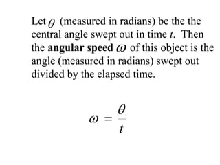 Let (measured in radians) be the thecentral angle swept out in time t. Then the angular speedof this object is the angle (measured in radians) swept out divided by the elapsed time. ωθωθ= t  