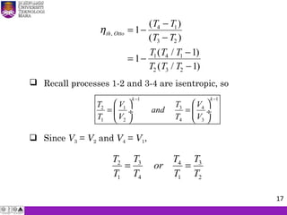 ηth Otto
T T
T T
T T T
T T T
,
( )
( )
( / )
( / )
= −
−
−
= −
−
−
1
1
1
1
4 1
3 2
1 4 1
2 3 2
 Recall processes 1-2 and 3-4 are isentropic, so
 Since V3 = V2 and V4 = V1,
3 32 4
1 4 1 2
T TT T
or
T T T T
= =
11
32 1 4
1 2 4 3
kk
TT V V
and
T V T V
−−
  
= =  ÷ ÷
   
17
 