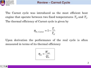 ηth
net
in
W
Q
=
ηth Carnot
L
H
T
T
, = −1
Upon derivation the performance of the real cycle is often
measured in terms of its thermal efficiency
The Carnot cycle was introduced as the most efficient heat
engine that operate between two fixed temperatures TH and TL.
The thermal efficiency of Carnot cycle is given by
Review – Carnot Cycle
2
 