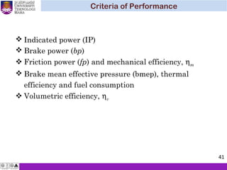  Indicated power (IP)
 Brake power (bp)
 Friction power (fp) and mechanical efficiency, ηm
 Brake mean effective pressure (bmep), thermal
efficiency and fuel consumption
 Volumetric efficiency, ηv
Criteria of Performance
41
 