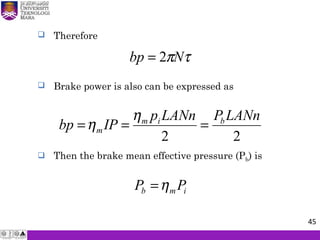  Therefore
τπNbp 2=
22
LANnPLANnp
IPbp bim
m ===
η
η
 Brake power is also can be expressed as
 Then the brake mean effective pressure (Pb) is
imb PP η=
45
 