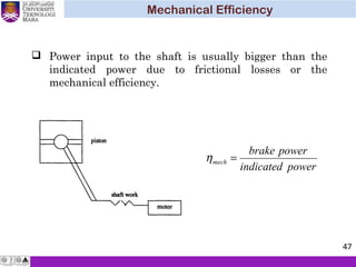  Power input to the shaft is usually bigger than the
indicated power due to frictional losses or the
mechanical efficiency.
powerindicated
powerbrake
mech =η
Mechanical Efficiency
47
 