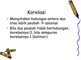 Korelasi Menyatakan hubungan antara dua atau lebih peubah    asosiasi Bila dua peubah tidak berhubungan ; korelasinya 0, bila sempurna korelasinya 1 (kolinier) 