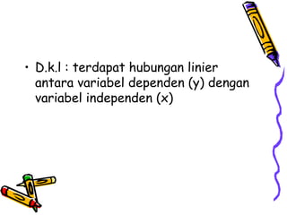 • D.k.l : terdapat hubungan linier
  antara variabel dependen (y) dengan
  variabel independen (x)
 