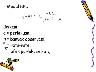 • Model RRL :
                                i = 1, 2,K , a
          yij = µ + τ i + ε ij 
                                j = 1, 2,K , n
dengan
a = perlakuan ,
n = banyak observasi,
µ
    = rata-rata,
τ
    = efek perlakuan ke-i,
  i
 