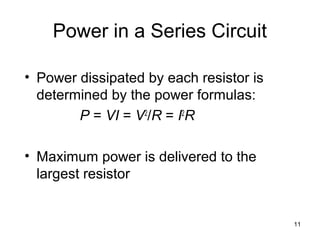 11
Power in a Series Circuit
• Power dissipated by each resistor is
determined by the power formulas:
P = VI = V2
/R = I2
R
• Maximum power is delivered to the
largest resistor
 