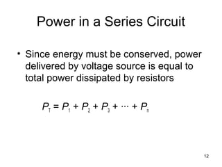 12
Power in a Series Circuit
• Since energy must be conserved, power
delivered by voltage source is equal to
total power dissipated by resistors
PT = P1 + P2 + P3 + ∙∙∙ + Pn
 