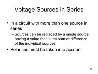 13
Voltage Sources in Series
• In a circuit with more than one source in
series
– Sources can be replaced by a single source
having a value that is the sum or difference
of the individual sources
• Polarities must be taken into account
 