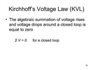 18
Kirchhoff’s Voltage Law (KVL)
• The algebraic summation of voltage rises
and voltage drops around a closed loop is
equal to zero
Σ V = 0 for a closed loop
 