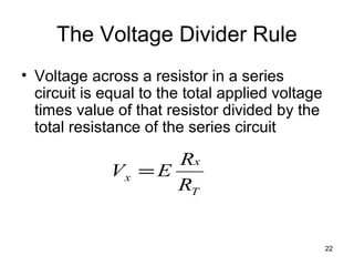 22
The Voltage Divider Rule
• Voltage across a resistor in a series
circuit is equal to the total applied voltage
times value of that resistor divided by the
total resistance of the series circuit
T
x
x
R
R
EV =
 