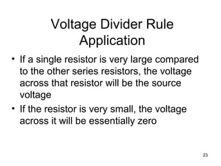 23
Voltage Divider Rule
Application
• If a single resistor is very large compared
to the other series resistors, the voltage
across that resistor will be the source
voltage
• If the resistor is very small, the voltage
across it will be essentially zero
 