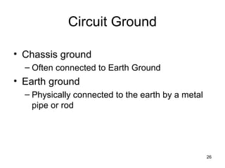 26
Circuit Ground
• Chassis ground
– Often connected to Earth Ground
• Earth ground
– Physically connected to the earth by a metal
pipe or rod
 