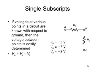 34
Single Subscripts
• If voltages at various
points in a circuit are
known with respect to
ground, then the
voltage between
points is easily
determined
• Vab = Va – Vb
 