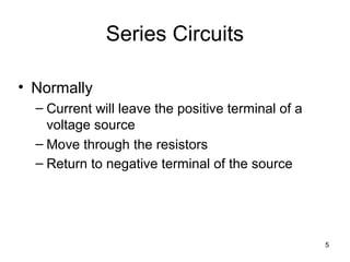 5
Series Circuits
• Normally
– Current will leave the positive terminal of a
voltage source
– Move through the resistors
– Return to negative terminal of the source
 