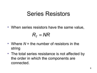 8
Series Resistors
• When series resistors have the same value,
• Where N = the number of resistors in the
string
• The total series resistance is not affected by
the order in which the components are
connected.
NRRT =
 