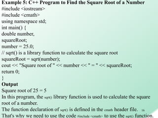 16
Example 5: C++ Program to Find the Square Root of a Number
#include <iostream>
#include <cmath>
using namespace std;
in...