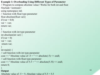 18
Example 1: Overloading Using Different Types of Parameter
// Program to compute absolute value// Works for both int and...