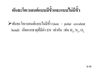 พันธะโคเวเลนต์แบบไม่มีขั้ว (non - polar covalent
bond) เกิดจากธาตุที่มีค่า EN เท่ากัน เช่น H2, N2, O2
5-19
พันธะโคเวเลนต์แบบมีขั้วและแบบไม่มีขั้ว
 