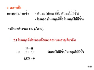2. สภาพขั้ว
การบอกสภาพขั้ว - พันธะ (พันธะมีขั้ว พันธะไม่มีขั้ว)
- โมเลกุล (โมเลกุลมีขั้ว โมเลกุลไม่มีขั้ว)
อาศัยผลต่างของ EN (EN)
H H
EN 2.1 2.1
EN = 0
พันธะไม่มีขั้ว โมเลกุลไม่มีขั้ว
2.1 โมเลกุลที่ประกอบด้วยอะตอมของธาตุเดียวกัน
5-87
 