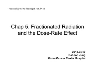Radiobiology for the Radiologist, Hall, 7th ed




  Chap 5. Fractionated Radiation
    and the Dose-Rate Effect


                                                                  2012.04.10
                                                                Dahoon Jung
                                                 Korea Cancer Center Hospital
 