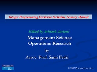 Integer Programming Exclusive Including Gomory Method
Edited by Avinash Juriani
Management Science
Operations Research
by
Assoc. Prof. Sami Fethi
© 2007 Pearson Education
 