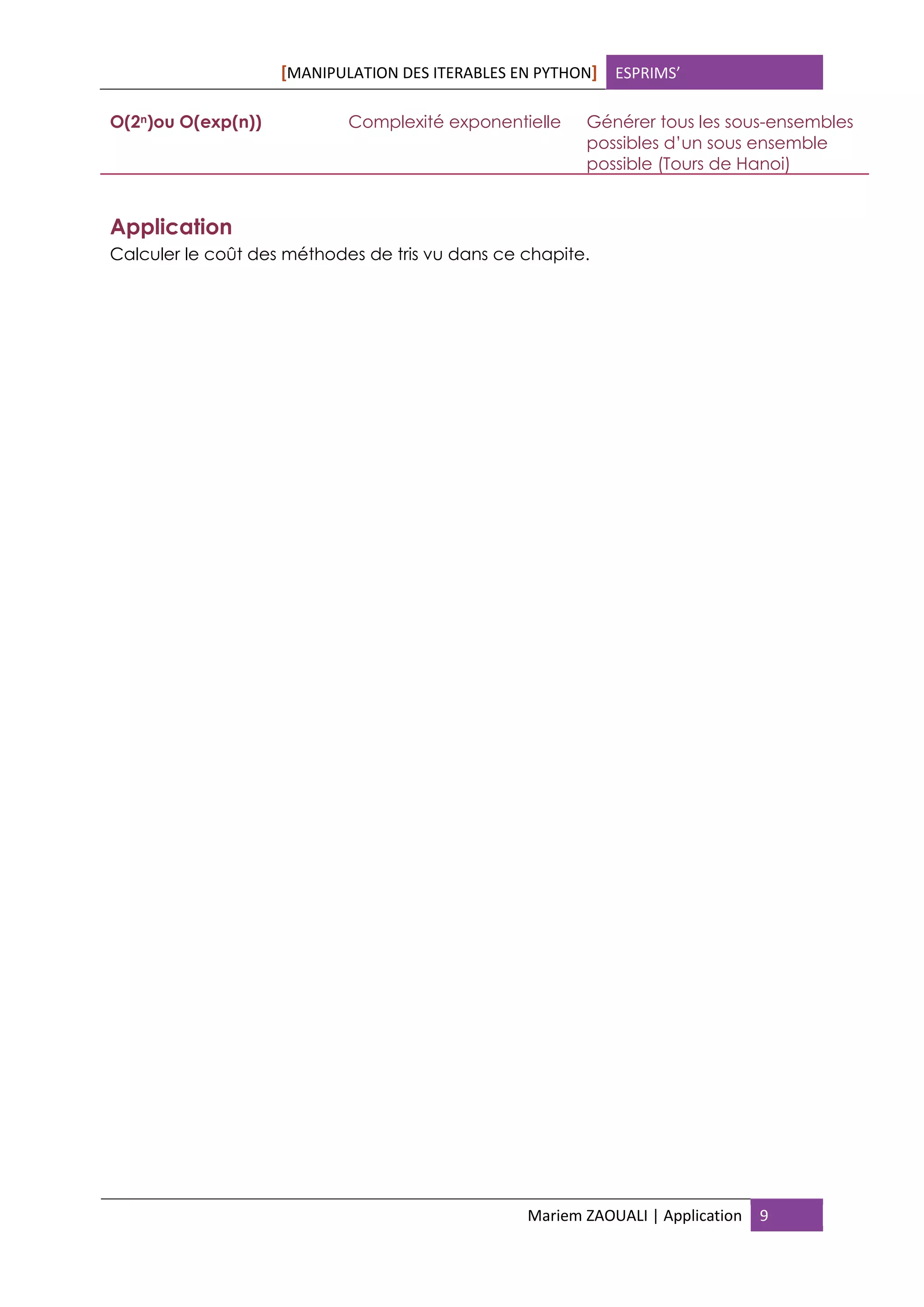 [MANIPULATION DES ITERABLES EN PYTHON] ESPRIMS’
Mariem ZAOUALI | Application 9
O(2n)ou O(exp(n)) Complexité exponentielle Générer tous les sous-ensembles
possibles d’un sous ensemble
possible (Tours de Hanoi)
Application
Calculer le coût des méthodes de tris vu dans ce chapite.
 