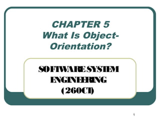 1 
CHAPTER 5 
What Is Object- 
Orientation? 
SOFTWARE SYSTEM 
ENGINEERING 
(260CT) 
 