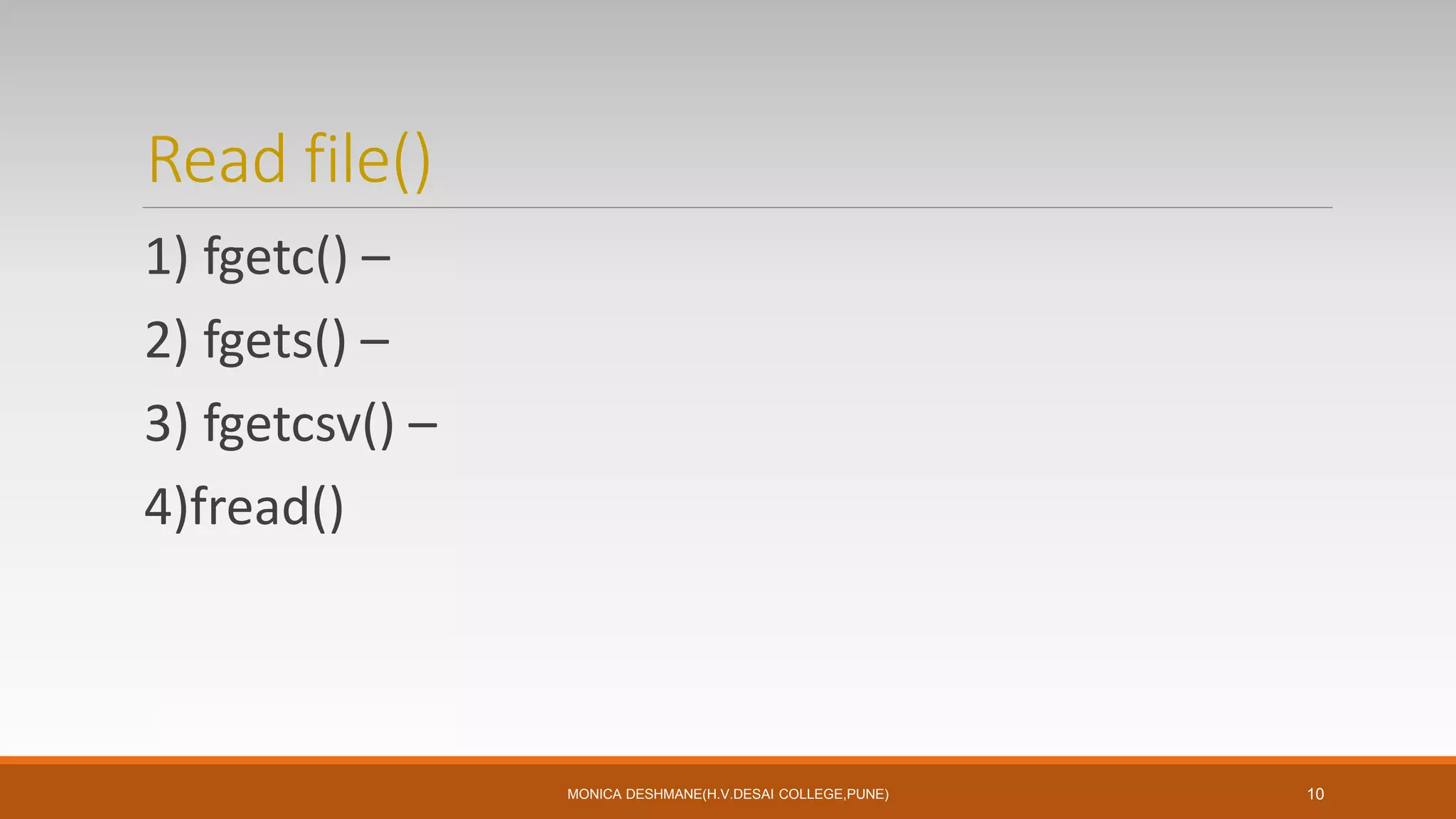 Read file()
1) fgetc() –
2) fgets() –
3) fgetcsv() –
4)fread()
MONICA DESHMANE(H.V.DESAI COLLEGE,PUNE) 10
 